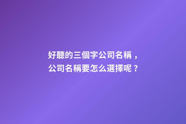 好聽的三個字公司名稱，公司名稱要怎么選擇呢？